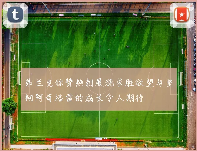 弗兰克称赞热刺展现求胜欲望与坚韧阿奇格雷的成长令人期待