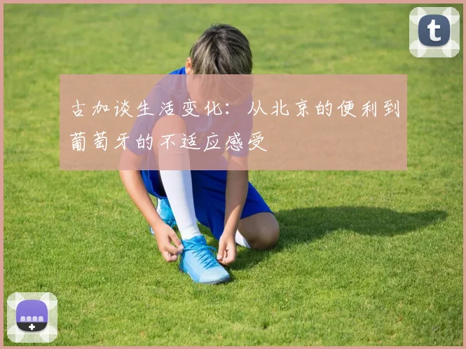 古加谈生活变化：从北京的便利到葡萄牙的不适应感受