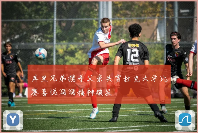 库里兄弟携手父亲共赏杜克大学比赛喜悦满满精神焕发