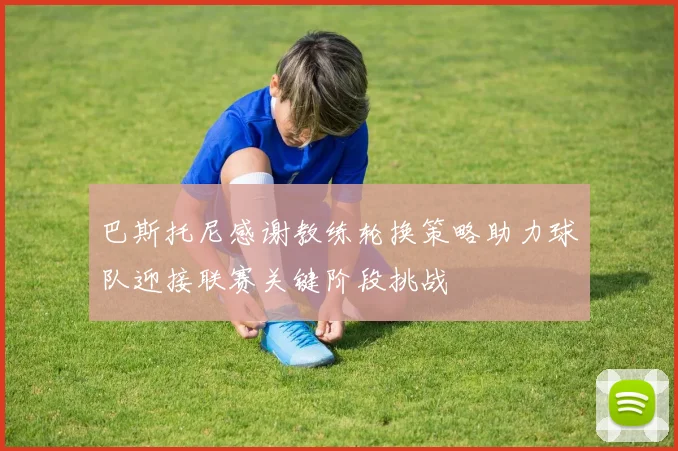 巴斯托尼感谢教练轮换策略助力球队迎接联赛关键阶段挑战