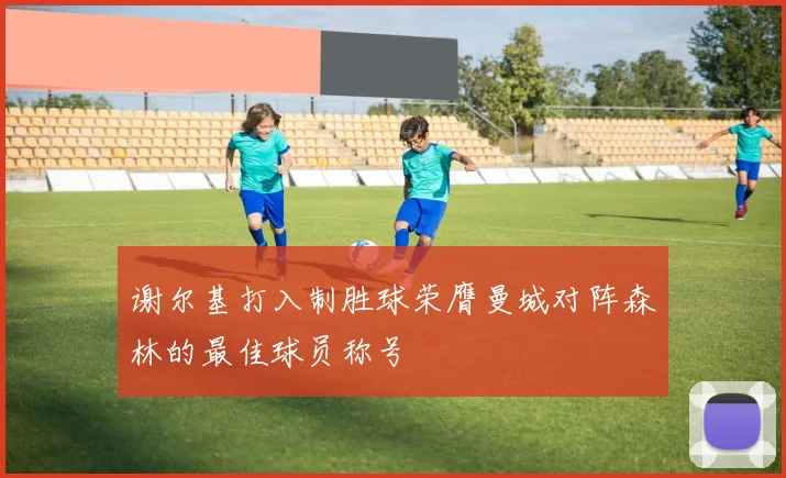 谢尔基打入制胜球荣膺曼城对阵森林的最佳球员称号
